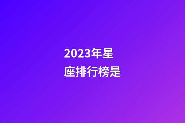 2023年星座排行榜是-第1張-星座運(yùn)勢(shì)-玄機(jī)派