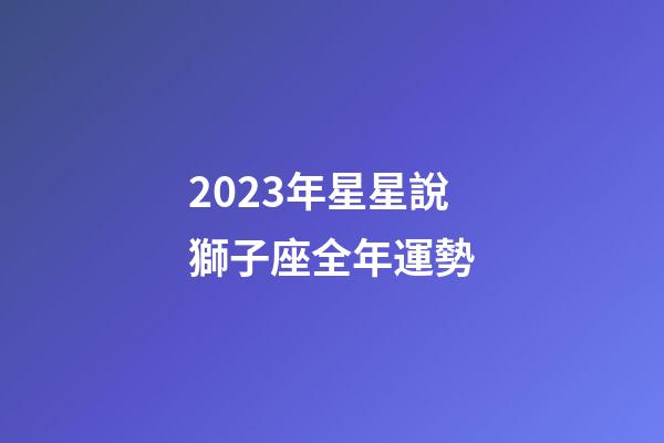 2023年星星說獅子座全年運勢-第1張-星座運勢-玄機派