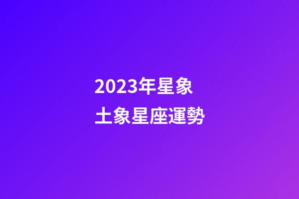 2023年星象土象星座運勢