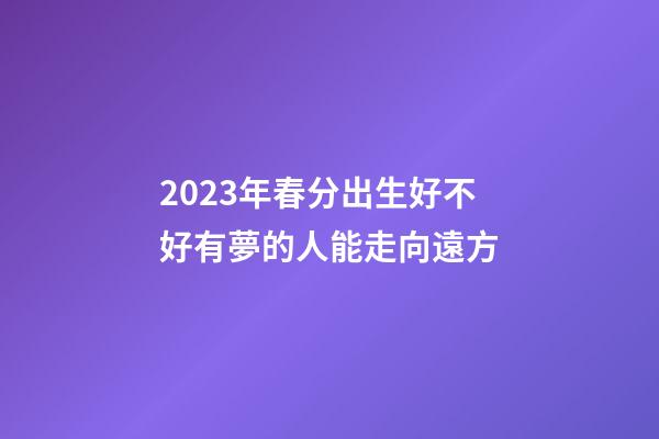2023年春分出生好不好?有夢的人能走向遠方