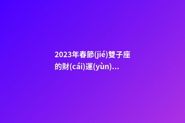 2023年春節(jié)雙子座的財(cái)運(yùn)好嗎-第1張-星座運(yùn)勢-玄機(jī)派