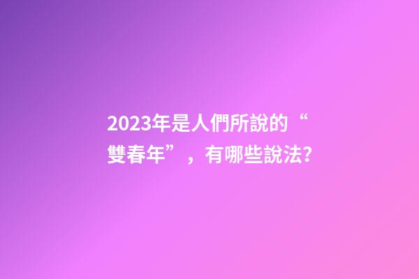 2023年是人們所說的“雙春年”，有哪些說法？