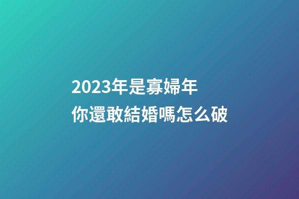 2023年是寡婦年你還敢結婚嗎?怎么破?