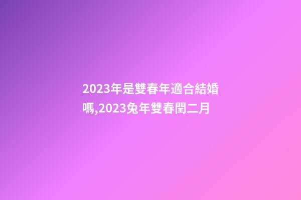 2023年是雙春年適合結婚嗎,2023兔年雙春閏二月-第1張-觀點-玄機派
