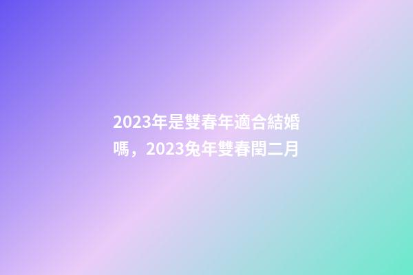 2023年是雙春年適合結婚嗎，2023兔年雙春閏二月-第1張-觀點-玄機派