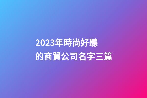 2023年時尚好聽的商貿公司名字三篇-第1張-公司起名-玄機派