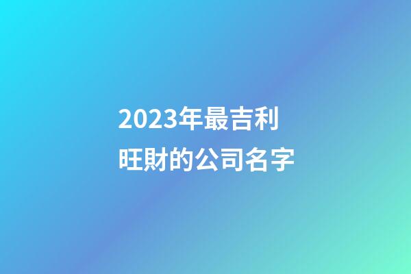 2023年最吉利旺財的公司名字-第1張-公司起名-玄機派