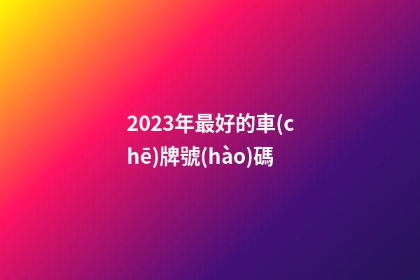 2023年最好的車(chē)牌號(hào)碼