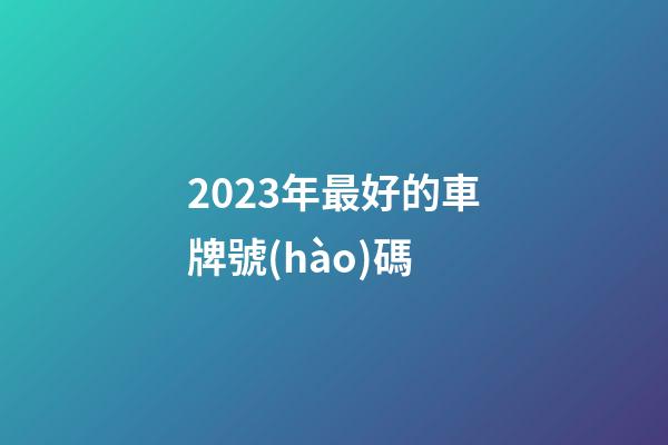 2023年最好的車牌號(hào)碼