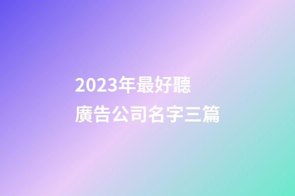 2023年最好聽廣告公司名字三篇-第1張-公司起名-玄機派