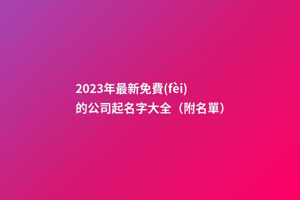 2023年最新免費(fèi)的公司起名字大全（附名單）