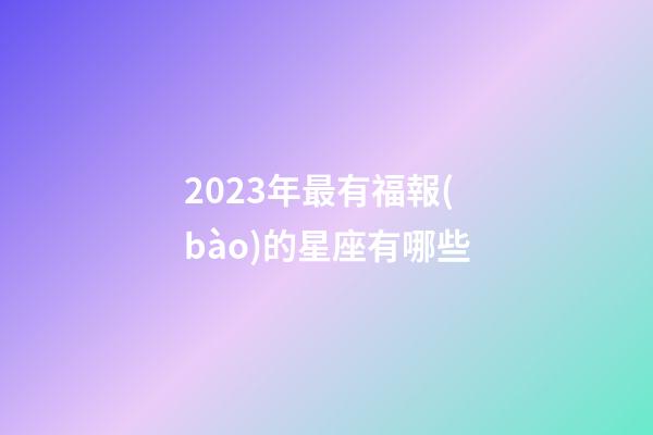 2023年最有福報(bào)的星座有哪些-第1張-星座運(yùn)勢(shì)-玄機(jī)派