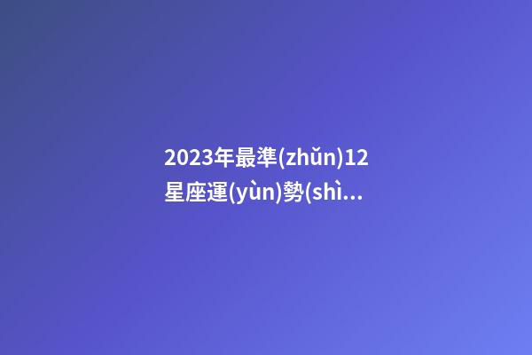 2023年最準(zhǔn)12星座運(yùn)勢(shì)