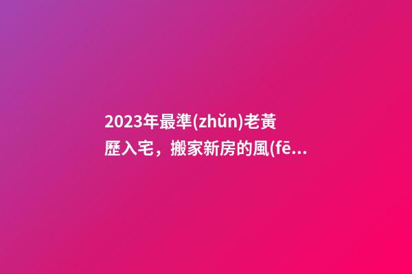 2023年最準(zhǔn)老黃歷入宅，搬家新房的風(fēng)水宜忌和吉日選擇-第1張-觀點(diǎn)-玄機(jī)派
