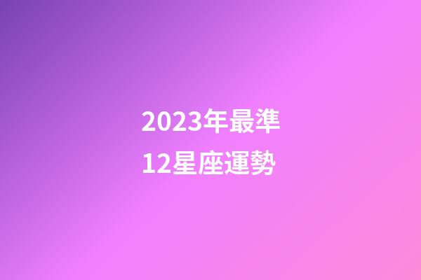 2023年最準12星座運勢-第1張-星座運勢-玄機派