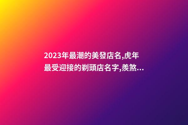 2023年最潮的美發店名,虎年最受迎接的剃頭店名字,羨煞旁人-第1張-店鋪起名-玄機派