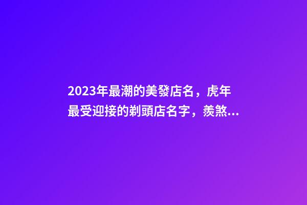 2023年最潮的美發店名，虎年最受迎接的剃頭店名字，羨煞旁人-第1張-店鋪起名-玄機派