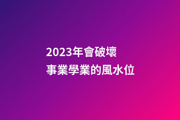 2023年會破壞事業學業的風水位