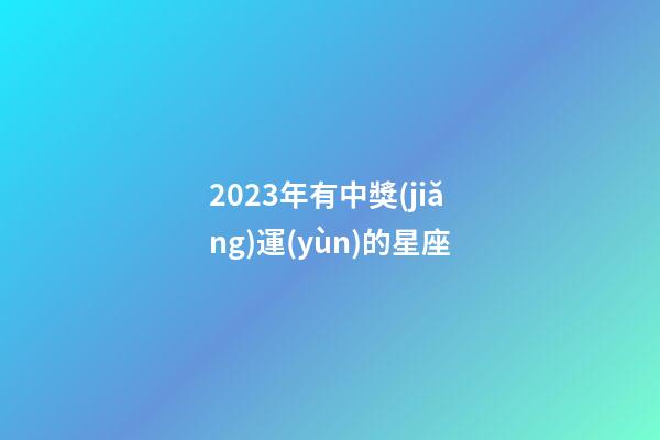2023年有中獎(jiǎng)運(yùn)的星座-第1張-星座運(yùn)勢(shì)-玄機(jī)派