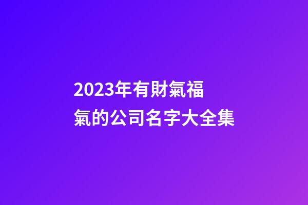 2023年有財氣福氣的公司名字大全集-第1張-公司起名-玄機派