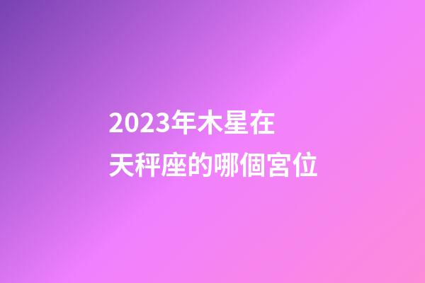 2023年木星在天秤座的哪個宮位-第1張-星座運勢-玄機派