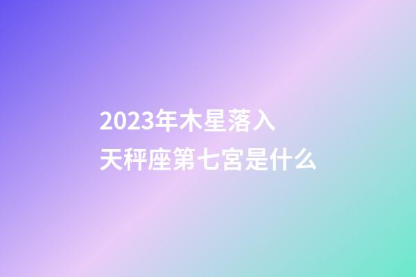 2023年木星落入天秤座第七宮是什么-第1張-星座運勢-玄機派