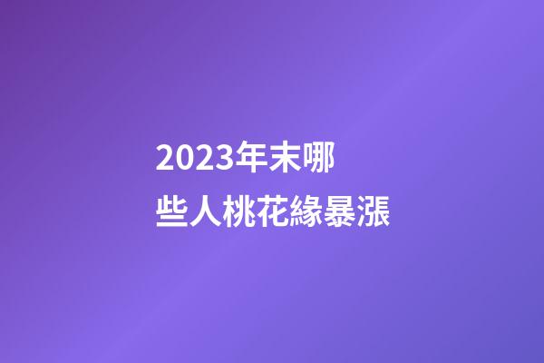 2023年末哪些人桃花緣暴漲