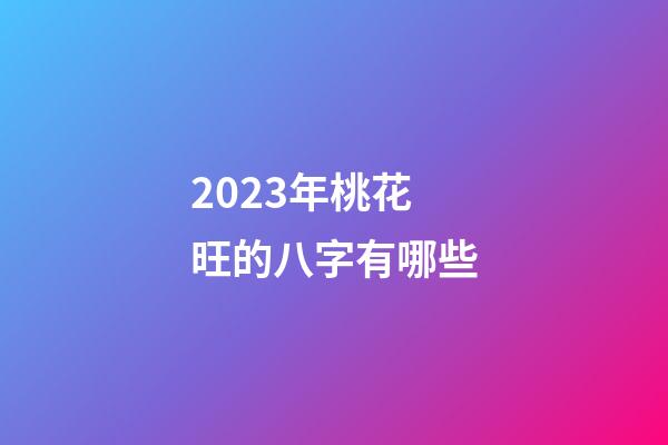 2023年桃花旺的八字有哪些
