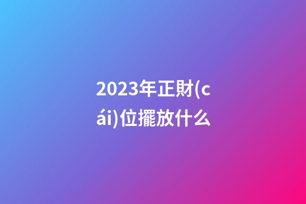 2023年正財(cái)位擺放什么