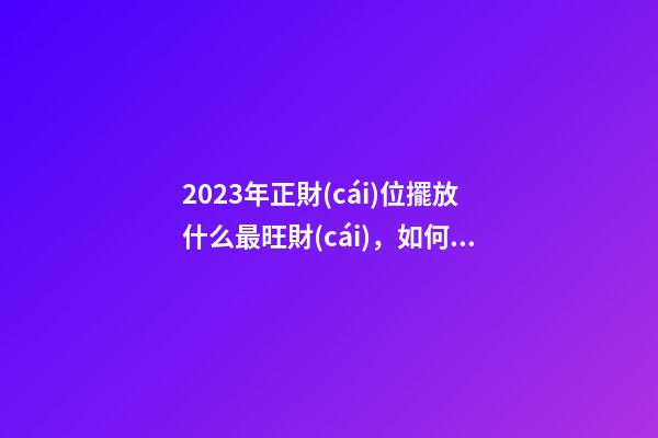 2023年正財(cái)位擺放什么最旺財(cái)，如何催旺金錢運(yùn)勢(shì)