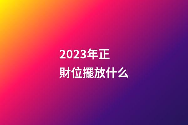 2023年正財位擺放什么
