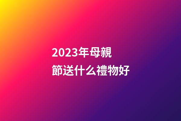 2023年母親節送什么禮物好
