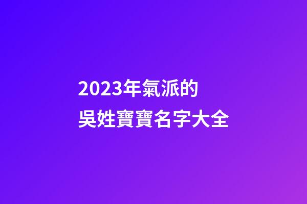 2023年氣派的吳姓寶寶名字大全