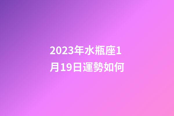 2023年水瓶座1月19日運勢如何-第1張-星座運勢-玄機派