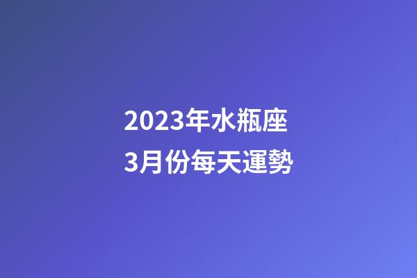 2023年水瓶座3月份每天運勢-第1張-星座運勢-玄機派