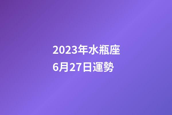 2023年水瓶座6月27日運勢-第1張-星座運勢-玄機派