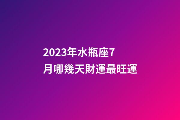 2023年水瓶座7月哪幾天財運最旺運-第1張-星座運勢-玄機派