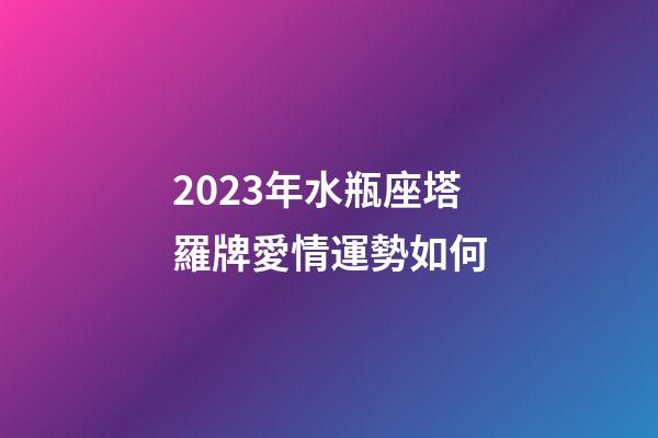 2023年水瓶座塔羅牌愛情運勢如何-第1張-星座運勢-玄機派
