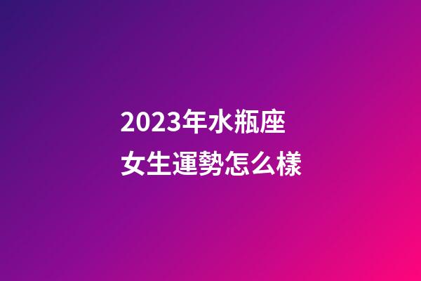 2023年水瓶座女生運勢怎么樣-第1張-星座運勢-玄機派