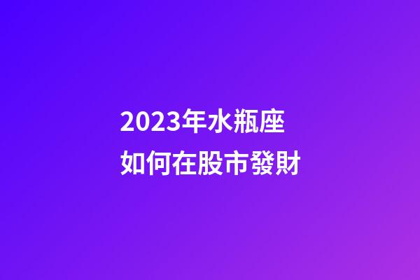 2023年水瓶座如何在股市發財-第1張-星座運勢-玄機派