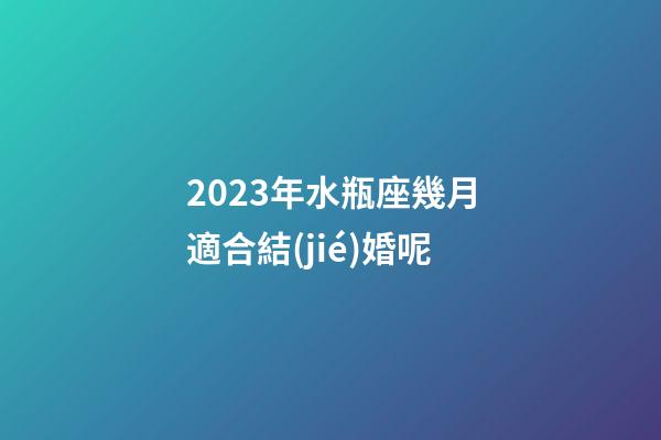 2023年水瓶座幾月適合結(jié)婚呢-第1張-星座運勢-玄機派