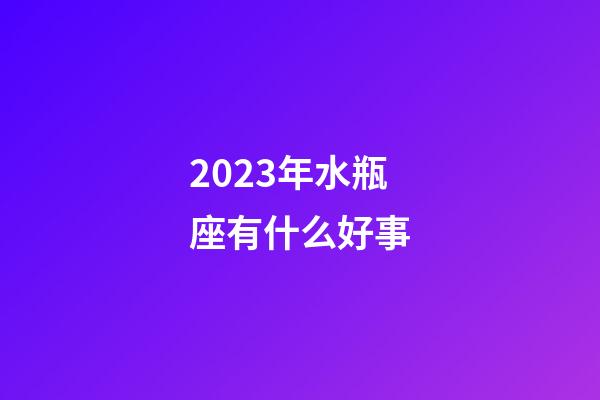 2023年水瓶座有什么好事-第1張-星座運勢-玄機派
