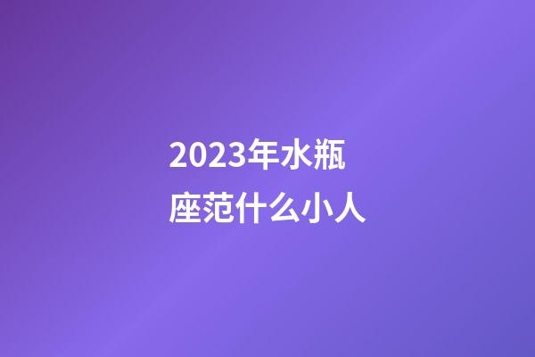 2023年水瓶座范什么小人-第1張-星座運勢-玄機派