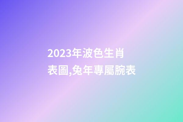 2023年波色生肖表圖,兔年專屬腕表-第1張-觀點-玄機派