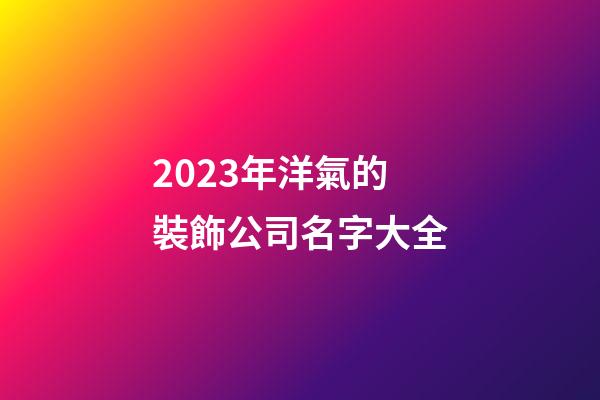 2023年洋氣的裝飾公司名字大全-第1張-公司起名-玄機派