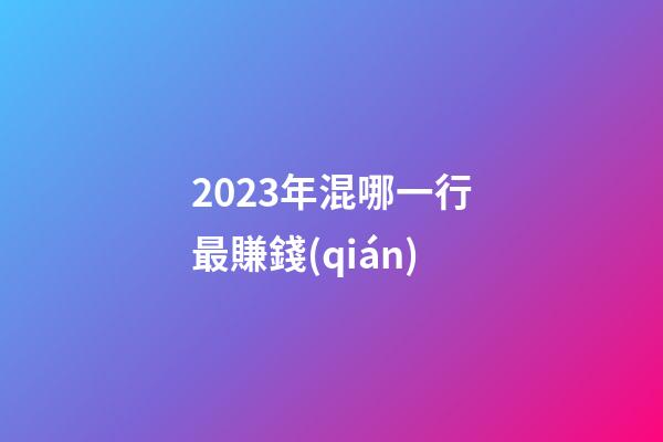 2023年混哪一行最賺錢(qián)