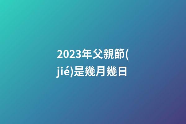 2023年父親節(jié)是幾月幾日