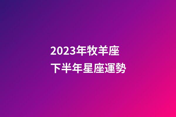 2023年牧羊座下半年星座運勢-第1張-星座運勢-玄機派