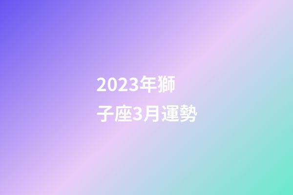 2023年獅子座3月運勢-第1張-星座運勢-玄機派