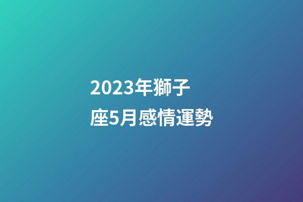 2023年獅子座5月感情運勢-第1張-星座運勢-玄機派